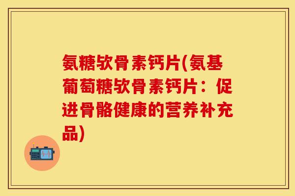 氨糖欤骨素钙片(氨基葡萄糖欤骨素钙片:促进骨骼健康的营养补充品) 氨糖欤骨素钙片(氨基葡萄糖欤骨素钙片:促进骨骼健康的营养补充品)