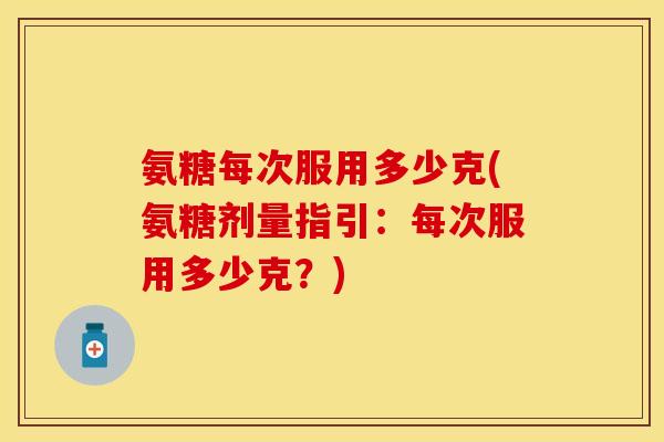 氨糖每次服用多少克(氨糖剂量指引：每次服用多少克？)