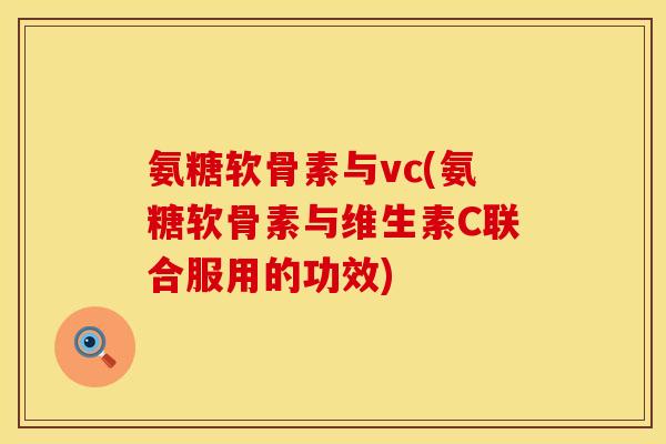 氨糖软骨素与vc(氨糖软骨素与维生素C联合服用的功效) 氨糖软骨素与vc(氨糖软骨素与维生素C联合服用的功效)