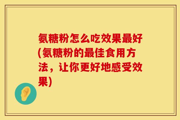 氨糖粉怎么吃效果最好(氨糖粉的最佳食用方法,让你更好地感受效果)