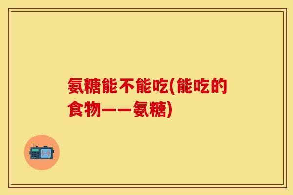 氨糖能不能吃(能吃的食物——氨糖) 氨糖能不能吃(能吃的食物——氨糖)