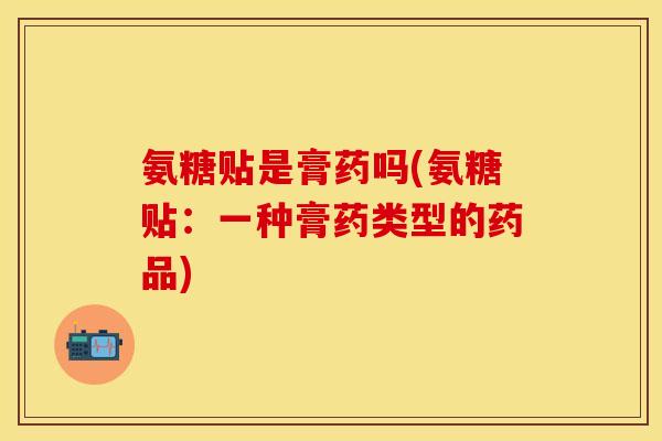 氨糖贴是膏药吗(氨糖贴：一种膏药类型的药品)