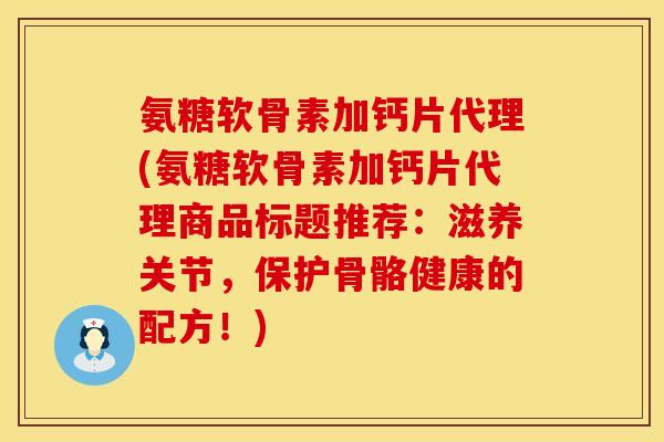 氨糖软骨素加钙片代理(氨糖软骨素加钙片代理商品标题推荐：滋养关节，保护骨骼健康的配方！)