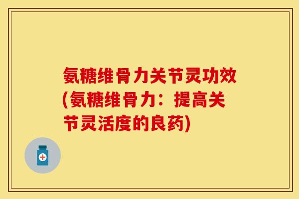 氨糖维骨力关节灵功效(氨糖维骨力:提高关节灵活度的良药) 氨糖维骨力关节灵功效(氨糖维骨力:提高关节灵活度的良药)