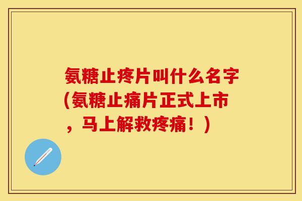 氨糖止疼片叫什么名字(氨糖片正式上市,马上解救!) 氨糖止疼片叫什么名字(氨糖片正式上市,马上解救!)