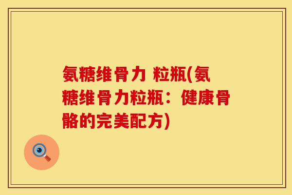 氨糖维骨力 粒瓶(氨糖维骨力粒瓶:健康骨骼的完美配方) 氨糖维骨力 粒瓶(氨糖维骨力粒瓶:健康骨骼的完美配方)