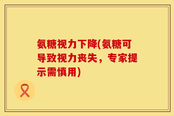氨糖视力下降(氨糖可导致视力丧失,专家提示需慎用) 氨糖视力下降(氨糖可导致视力丧失,专家提示需慎用)