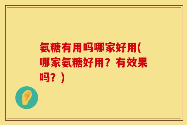 氨糖有用吗哪家好用(哪家氨糖好用？有效果吗？)