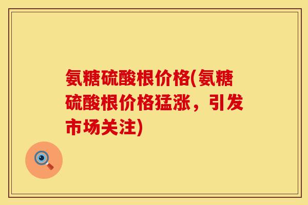 氨糖硫酸根价格(氨糖硫酸根价格猛涨,引发市场关注) 氨糖硫酸根价格(氨糖硫酸根价格猛涨,引发市场关注)