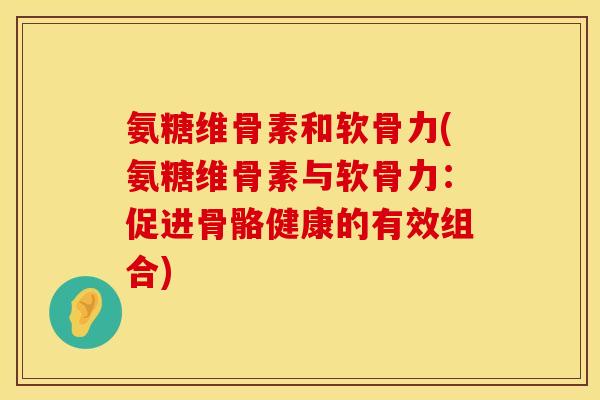 氨糖维骨素和软骨力(氨糖维骨素与软骨力:促进骨骼健康的有效组合) 氨糖维骨素和软骨力(氨糖维骨素与软骨力:促进骨骼健康的有效组合)