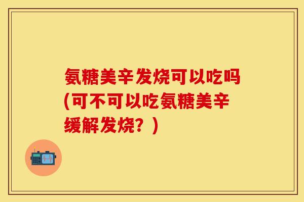 氨糖美辛发烧可以吃吗(可不可以吃氨糖美辛缓解发烧?) 氨糖美辛发烧可以吃吗(可不可以吃氨糖美辛缓解发烧?)