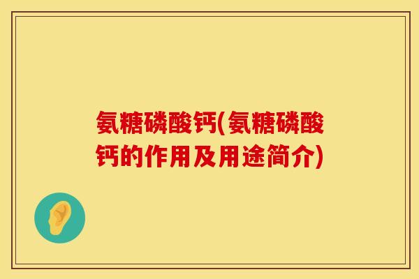氨糖磷酸钙(氨糖磷酸钙的作用及用途简介)