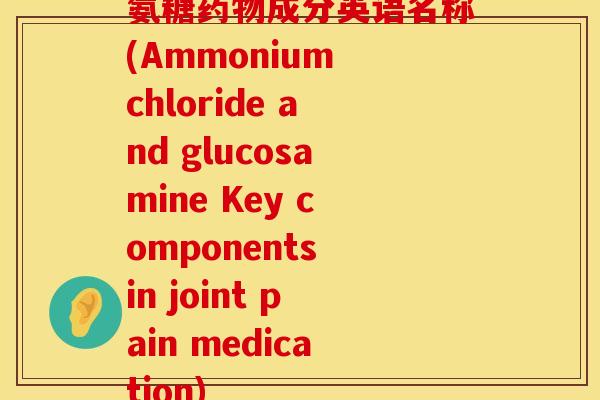 氨糖成分英语名称(Ammonium chloride and glucosamine Key components in joint pain medication) 氨糖成分英语名称(Ammonium chloride and glucosamine Key components in joint pain medication)