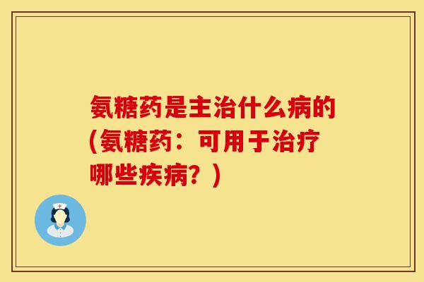 氨糖药是主治什么病的(氨糖药：可用于治疗哪些疾病？)
