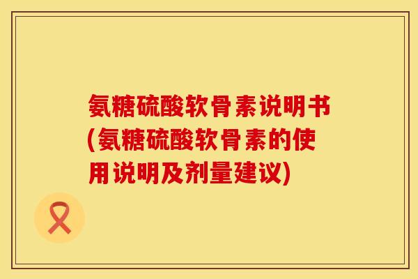 氨糖硫酸软骨素说明书(氨糖硫酸软骨素的使用说明及剂量建议)