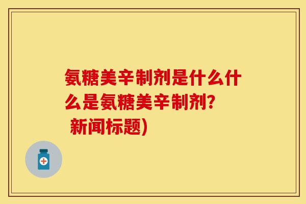氨糖美辛制剂是什么什么是氨糖美辛制剂? 新闻标题) 氨糖美辛制剂是什么什么是氨糖美辛制剂? 新闻标题)