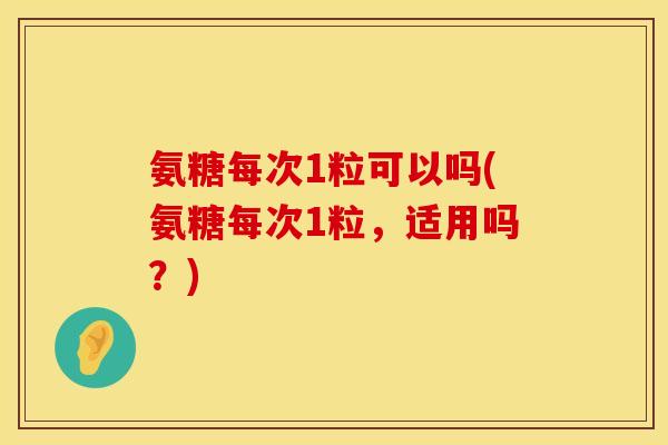 氨糖每次1粒可以吗(氨糖每次1粒,适用吗?)