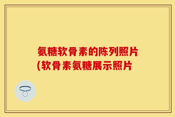 氨糖软骨素的陈列照片(软骨素氨糖展示照片 氨糖软骨素的陈列照片(软骨素氨糖展示照片