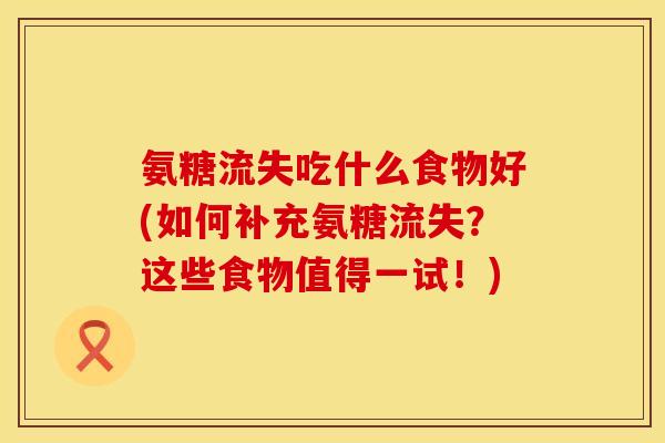 氨糖流失吃什么食物好(如何补充氨糖流失?这些食物值得一试!)