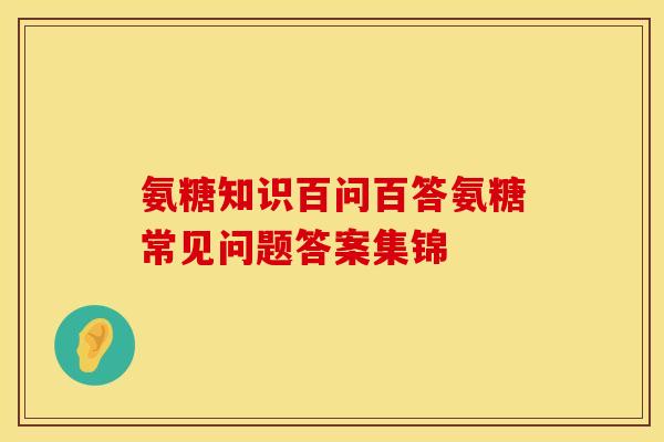氨糖知识百问百答氨糖常见问题答案集锦 氨糖知识百问百答氨糖常见问题答案集锦