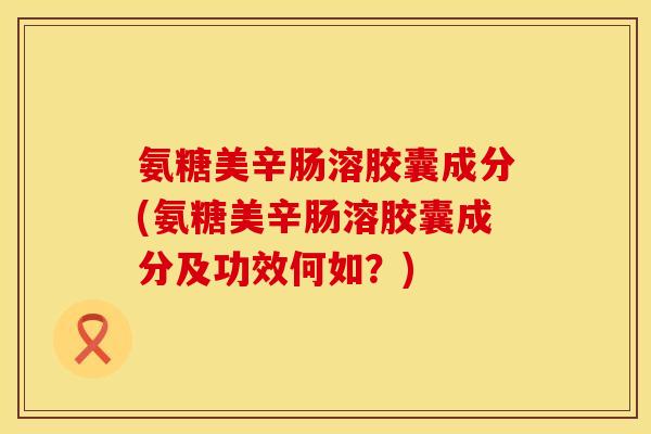 氨糖美辛肠溶胶囊成分(氨糖美辛肠溶胶囊成分及功效何如?)