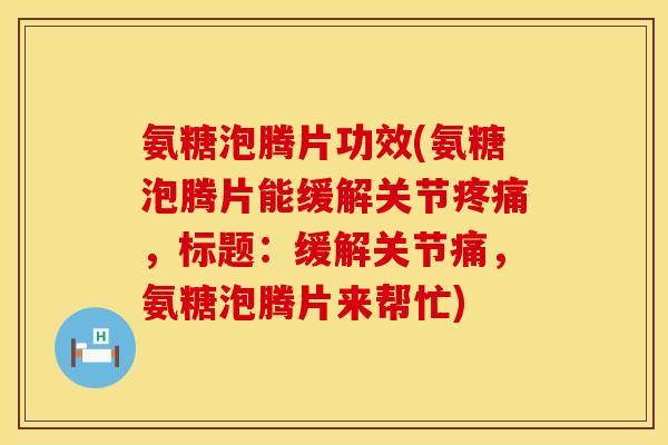 氨糖泡腾片功效(氨糖泡腾片能缓解关节,标题:缓解关节痛,氨糖泡腾片来帮忙) 氨糖泡腾片功效(氨糖泡腾片能缓解关节,标题:缓解关节痛,氨糖泡腾片来帮忙)