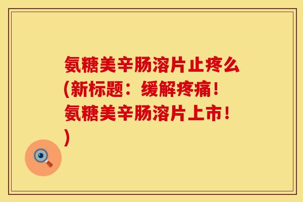 氨糖美辛肠溶片止疼么(新标题:缓解!氨糖美辛肠溶片上市!) 氨糖美辛肠溶片止疼么(新标题:缓解!氨糖美辛肠溶片上市!)