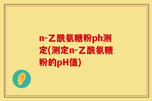 n-乙酰氨糖粉ph测定(测定n-乙酰氨糖粉的pH值) n-乙酰氨糖粉ph测定(测定n-乙酰氨糖粉的pH值)