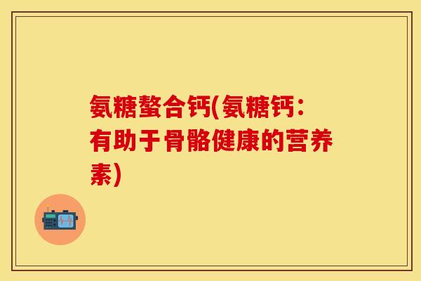氨糖螯合钙(氨糖钙：有助于骨骼健康的营养素)