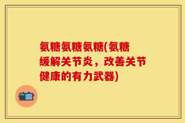 氨糖氨糖氨糖(氨糖 缓解,改善关节健康的有力武器) 氨糖氨糖氨糖(氨糖 缓解,改善关节健康的有力武器)