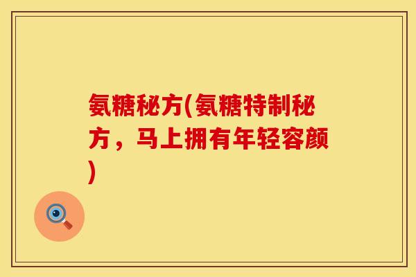 氨糖秘方(氨糖特制秘方，马上拥有年轻容颜)