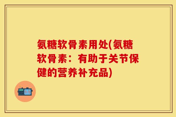 氨糖软骨素用处(氨糖软骨素:有助于关节保健的营养补充品) 氨糖软骨素用处(氨糖软骨素:有助于关节保健的营养补充品)