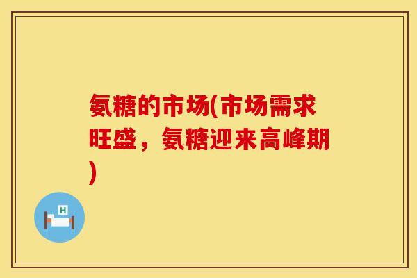 氨糖的市场(市场需求旺盛,氨糖迎来高峰期) 氨糖的市场(市场需求旺盛,氨糖迎来高峰期)