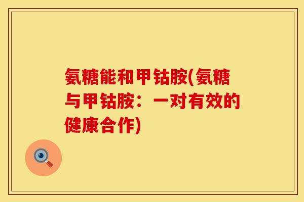 氨糖能和甲钴胺(氨糖与甲钴胺:一对有效的健康合作)