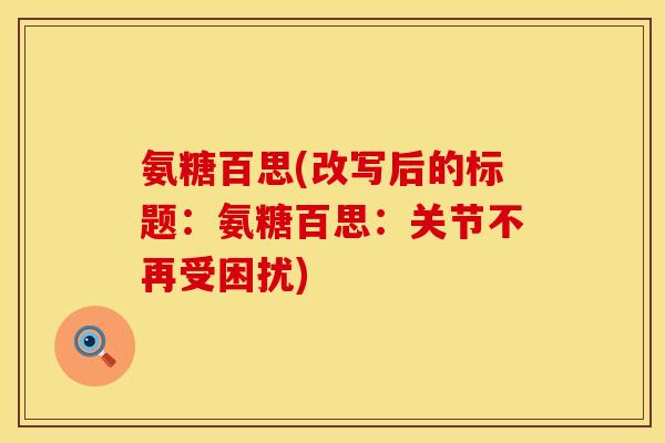 氨糖百思(改写后的标题:氨糖百思:关节不再受困扰) 氨糖百思(改写后的标题:氨糖百思:关节不再受困扰)