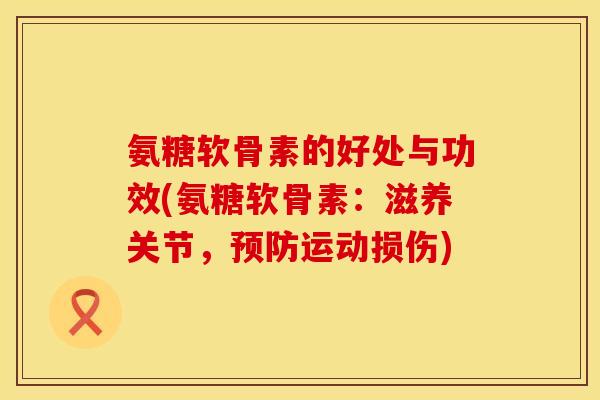 氨糖软骨素的好处与功效(氨糖软骨素:滋养关节,运动损伤) 氨糖软骨素的好处与功效(氨糖软骨素:滋养关节,运动损伤)