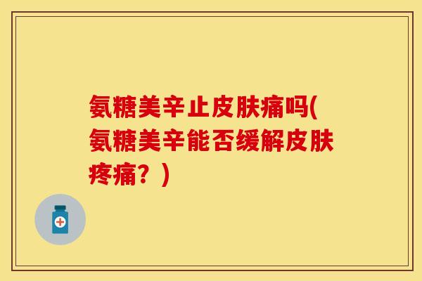 氨糖美辛止皮肤痛吗(氨糖美辛能否缓解皮肤疼痛？)