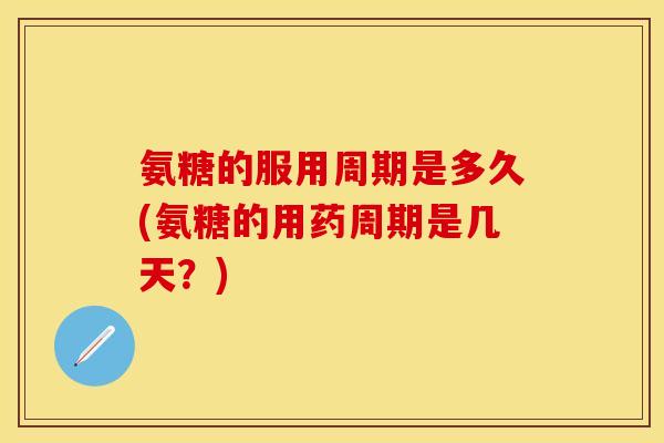 氨糖的服用周期是多久(氨糖的用药周期是几天?) 氨糖的服用周期是多久(氨糖的用药周期是几天?)