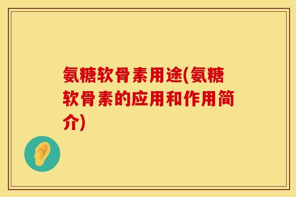 氨糖软骨素用途(氨糖软骨素的应用和作用简介)