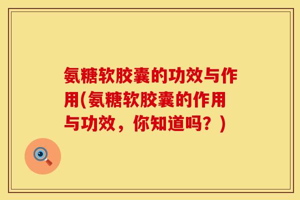 氨糖软胶囊的功效与作用(氨糖软胶囊的作用与功效，你知道吗？)