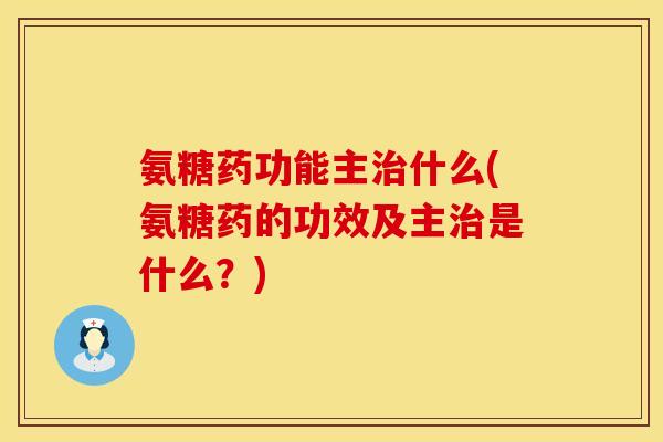 氨糖药功能主什么(氨糖药的功效及主是什么?) 氨糖药功能主什么(氨糖药的功效及主是什么?)