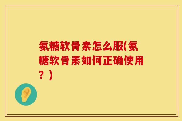 氨糖软骨素怎么服(氨糖软骨素如何正确使用？)