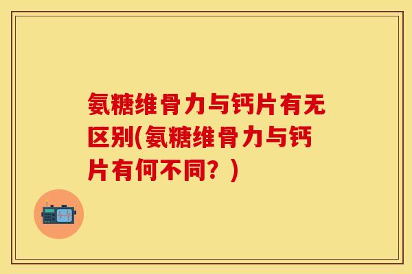 氨糖维骨力与钙片有无区别(氨糖维骨力与钙片有何不同?) 氨糖维骨力与钙片有无区别(氨糖维骨力与钙片有何不同?)