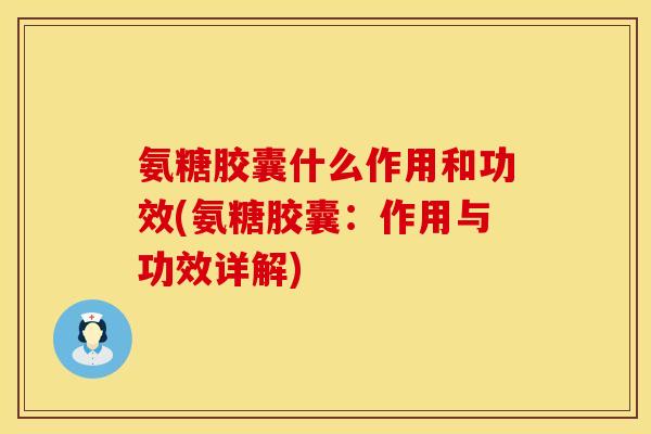 氨糖胶囊什么作用和功效(氨糖胶囊:作用与功效详解)