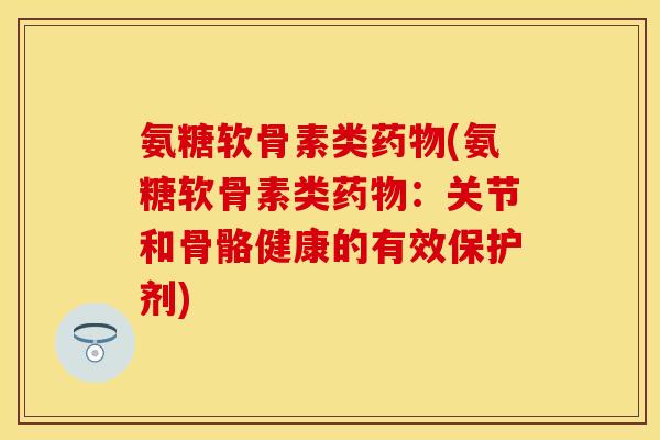 氨糖软骨素类(氨糖软骨素类:关节和骨骼健康的有效保护剂) 氨糖软骨素类(氨糖软骨素类:关节和骨骼健康的有效保护剂)
