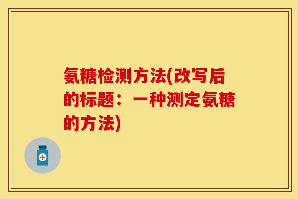 氨糖检测方法(改写后的标题:一种测定氨糖的方法) 氨糖检测方法(改写后的标题:一种测定氨糖的方法)