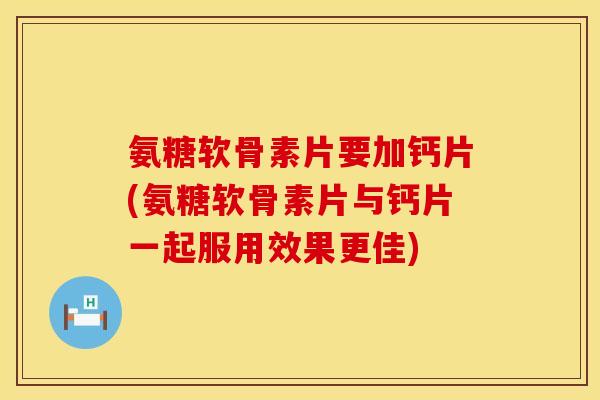 氨糖软骨素片要加钙片(氨糖软骨素片与钙片一起服用效果更佳)