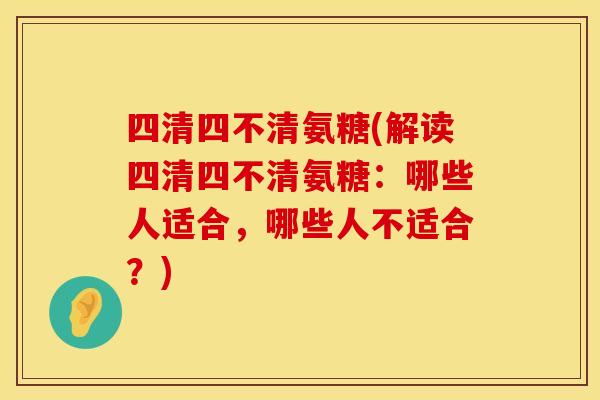 四清四不清氨糖(解读四清四不清氨糖:哪些人适合,哪些人不适合?) 四清四不清氨糖(解读四清四不清氨糖:哪些人适合,哪些人不适合?)