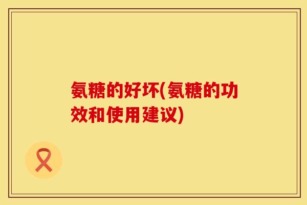 氨糖的好坏(氨糖的功效和使用建议)