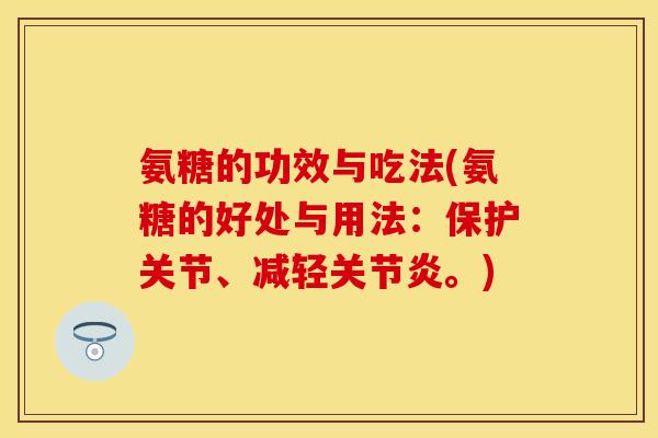 氨糖的功效与吃法(氨糖的好处与用法:保护关节、减轻关节炎。)